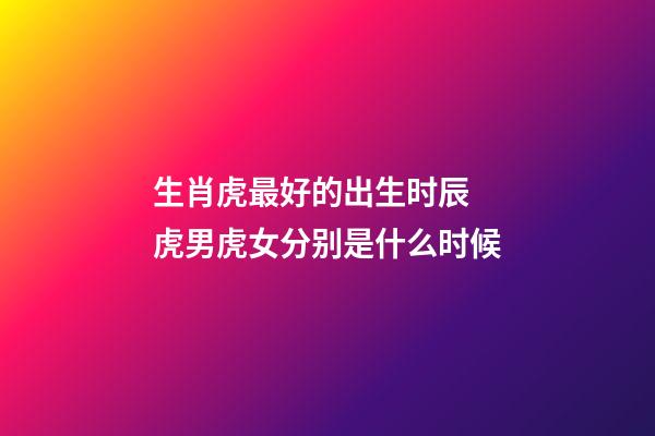 生肖虎最好的出生时辰 虎男虎女分别是什么时候